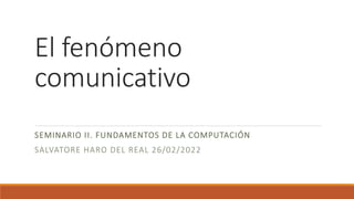 El fenómeno
comunicativo
SEMINARIO II. FUNDAMENTOS DE LA COMPUTACIÓN
SALVATORE HARO DEL REAL 26/02/2022
 