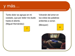 y más…
Tanto dolor se agrupa en mi
costado, que por doler me duele
hasta el aliento.
(Miguel Hernández)
Volverán del amor en
tus oídos las palabras
ardientes a sonar.
(Bécquer)
7
8
 