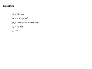 41
Given Data:
D = 250 mm
σt = 100 N/mm2
pw = 0.03 MPa = 0.03 N/mm2
tH = 42 mm
z = 4
 