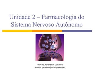 Unidade 2 – Farmacologia do
Sistema Nervoso Autônomo
Profª Me. Amanda R. Ganassin
amanda.ganassin@anhanguera.com
 