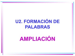 U2. FORMACIÓN DE PALABRAS AMPLIACIÓN 