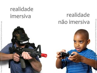 h"p://game-‐server-‐hos@ng.net/wp-‐content/uploads/2008/12/virtual%20carbine.jpg
imersiva
realidade
não
imersiva
realidade
h"p://cdn.24.com/files/Cms/General/d/975/e2e57a6b7de8426995778218bbde553c.jpg
