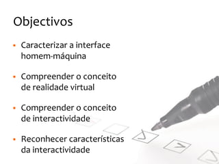 Objectivos
§ Caracterizar
a
interface
homem-‐máquina
§ Compreender
o
conceito
de
realidade
virtual
§ Compreender
o
conceito
de
interactividade
§ Reconhecer
características
da
interactividade