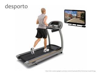 desporto
h"p://cdn.coolest-‐gadgets.com/wp-‐content/uploads/2011/12/virtual-‐treadmill.jpg