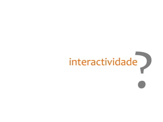 ?
interactividade