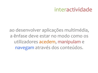 interactividade
ao
desenvolver
aplicações
multimédia,
a
ênfase
deve
estar
no
modo
como
os
utilizadores
acedem,
manipulam
e
navegam
através
dos
conteúdos.