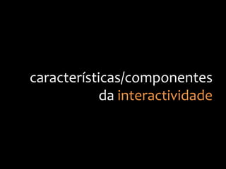 características/componentes
da
interactividade