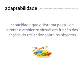 adaptabilidade
|
características
ou
componentes
da
interactividade
capacidade
que
o
sistema
possui
de
alterar
o
ambiente
virtual
em
função
das
acções
do
utilizador
sobre
os
objectos