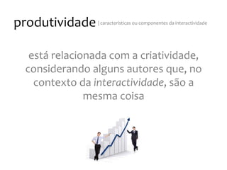 produtividade
|
características
ou
componentes
da
interactividade
está
relacionada
com
a
criatividade,
considerando
alguns
autores
que,
no
contexto
da
interactividade,
são
a
mesma
coisa