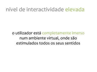 nível
de
interactividade
elevada
o
utilizador
está
completamente
imerso
num
ambiente
virtual,
onde
são
estimulados
todos
os
seus
sentidos