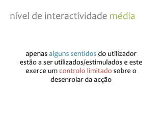 nível
de
interactividade
média
apenas
alguns
sentidos
do
utilizador
estão
a
ser
utilizados/estimulados
e
este
exerce
um
controlo
limitado
sobre
o
desenrolar
da
acção