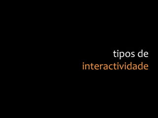 tipos
de
interactividade