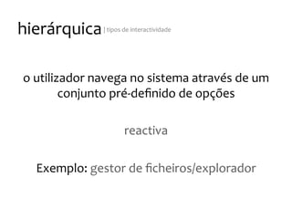 hierárquica
|
tipos
de
interactividade
o
utilizador
navega
no
sistema
através
de
um
conjunto
pré-‐definido
de
opções
reactiva
Exemplo:
gestor
de
ficheiros/explorador