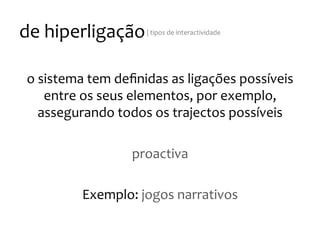 de
hiperligação
|
tipos
de
interactividade
o
sistema
tem
definidas
as
ligações
possíveis
entre
os
seus
elementos,
por
exemplo,
assegurando
todos
os
trajectos
possíveis
proactiva
Exemplo:
jogos
narrativos