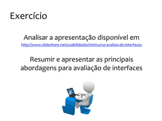Exercício
Analisar
a
apresentação
disponível
em
http://www.slideshare.net/usabilidoido/minicurso-‐avaliao-‐de-‐interfaces
Resumir
e
apresentar
as
principais
abordagens
para
avaliação
de
interfaces