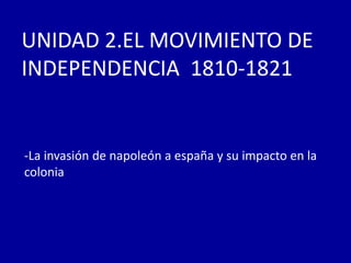 UNIDAD 2.EL MOVIMIENTO DE
INDEPENDENCIA 1810-1821


-La invasión de napoleón a españa y su impacto en la
colonia
 