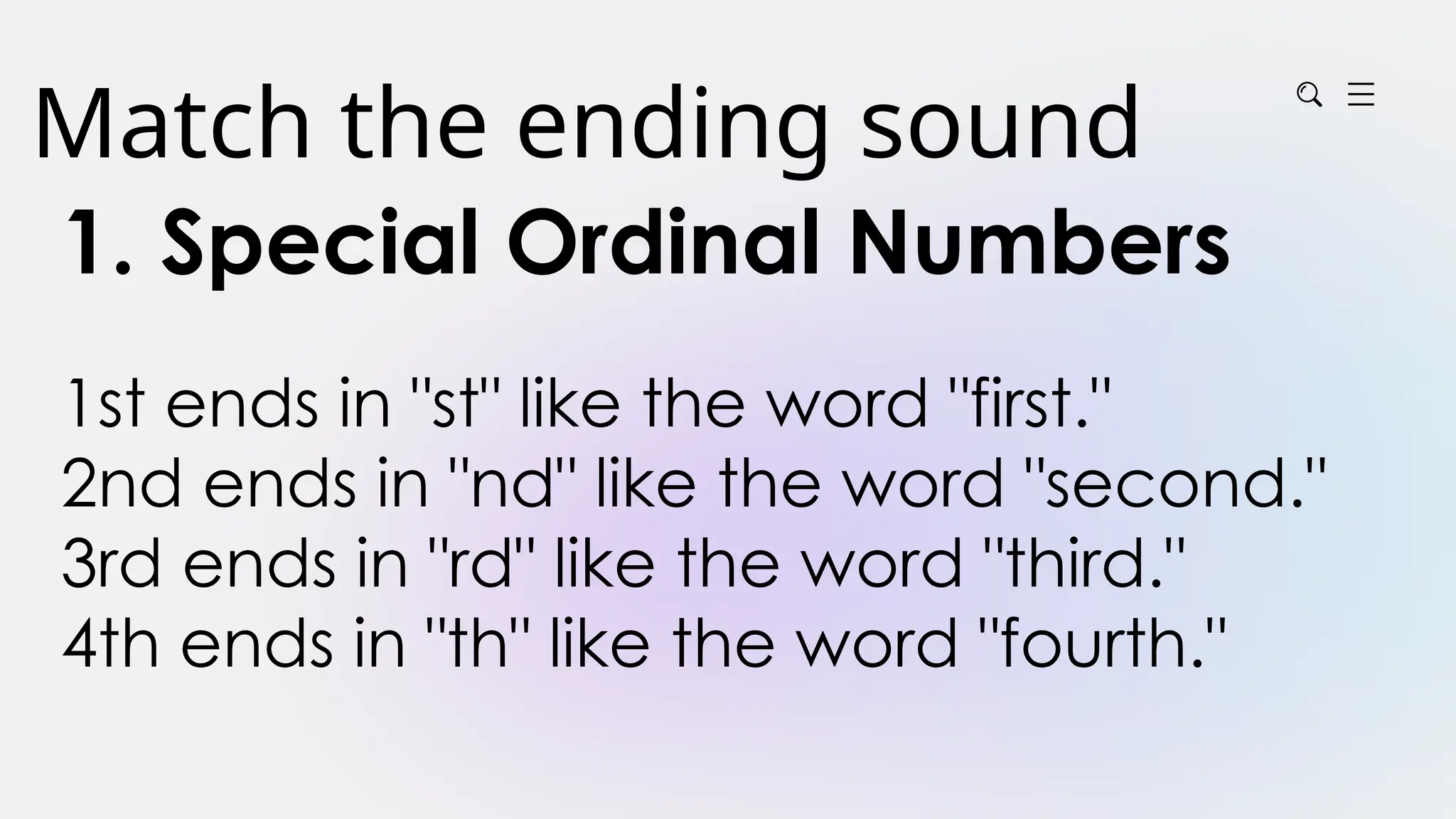 Match the ending sound
1. Special Ordinal Numbers
1st ends in "st" like the word "first."
2nd ends in "nd" like the word "second."
3rd ends in "rd" like the word "third."
4th ends in "th" like the word "fourth."
 