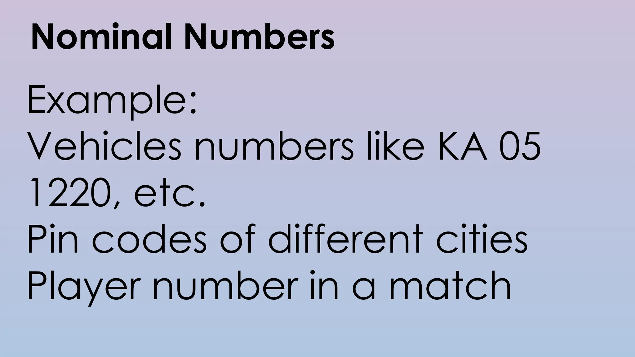 Nominal Numbers
Example:
Vehicles numbers like KA 05
1220, etc.
Pin codes of different cities
Player number in a match
 