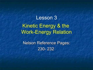 Lesson 3
Kinetic Energy & the
Work-Energy Relation
Nelson Reference Pages:Nelson Reference Pages:
230- 232230- 232
 