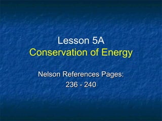 Lesson 5A
Conservation of Energy
Nelson References Pages:Nelson References Pages:
236 - 240236 - 240
 