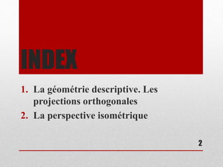 INDEX
1. La géométrie descriptive. Les
projections orthogonales
2. La perspective isométrique
2
 
