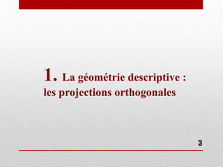 3
1. La géométrie descriptive :
les projections orthogonales
 