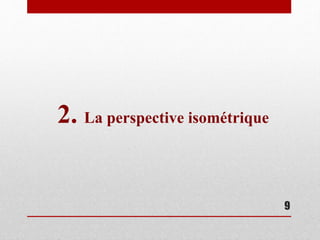 9
2. La perspective isométrique
 