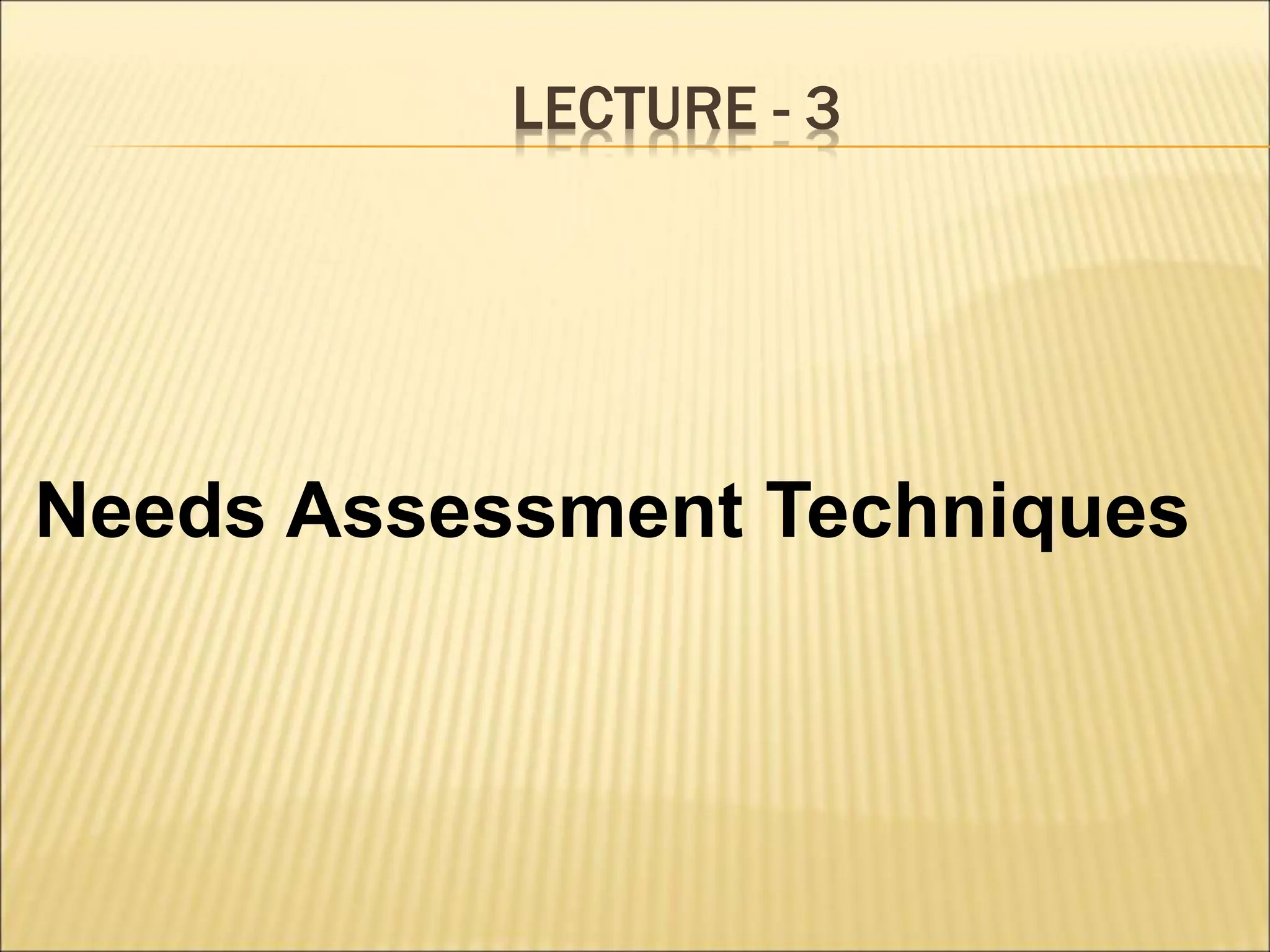 LECTURE - 3
Needs Assessment Techniques
 