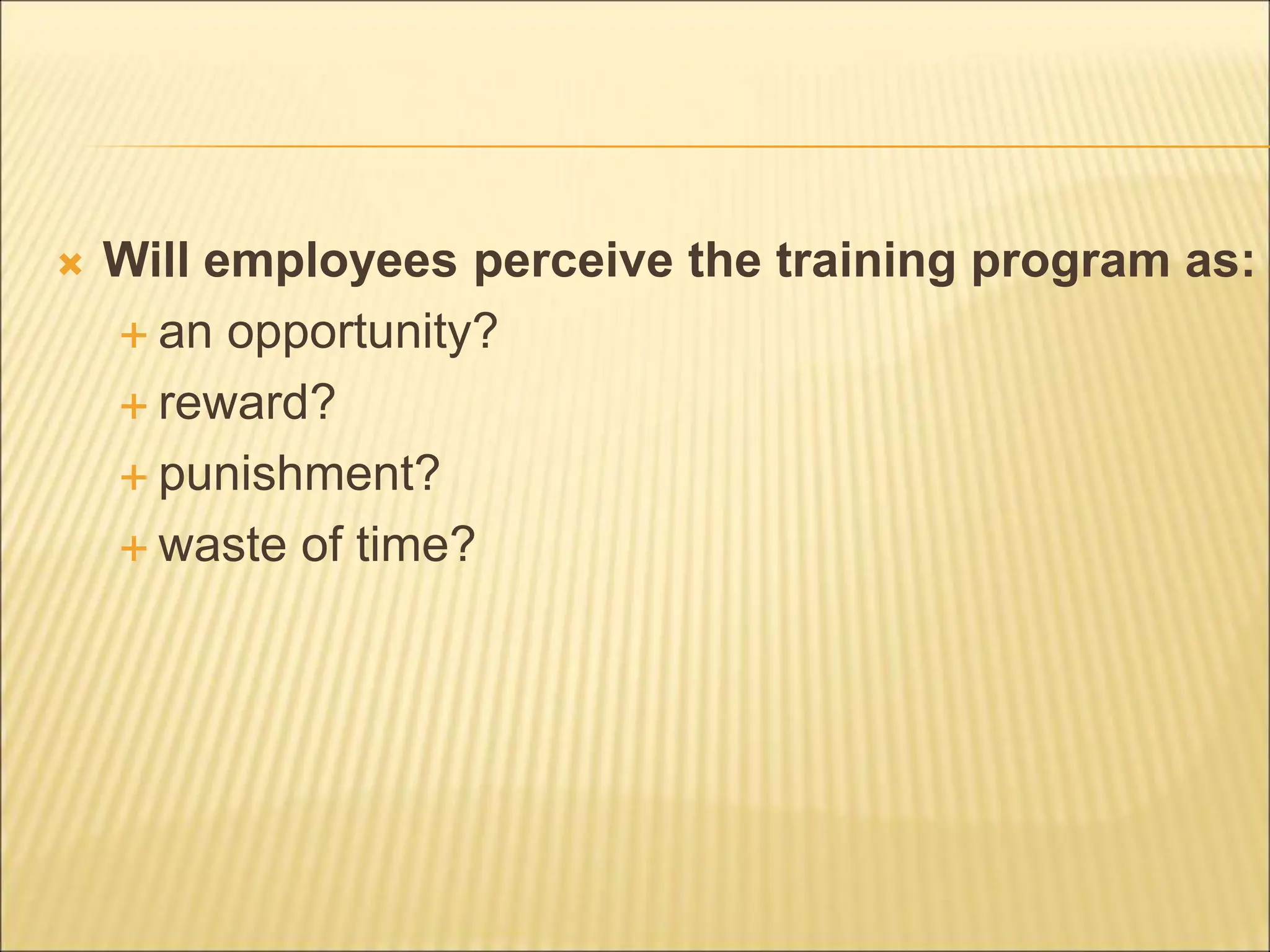  Will employees perceive the training program as:
 an opportunity?
 reward?
 punishment?
 waste of time?
 
