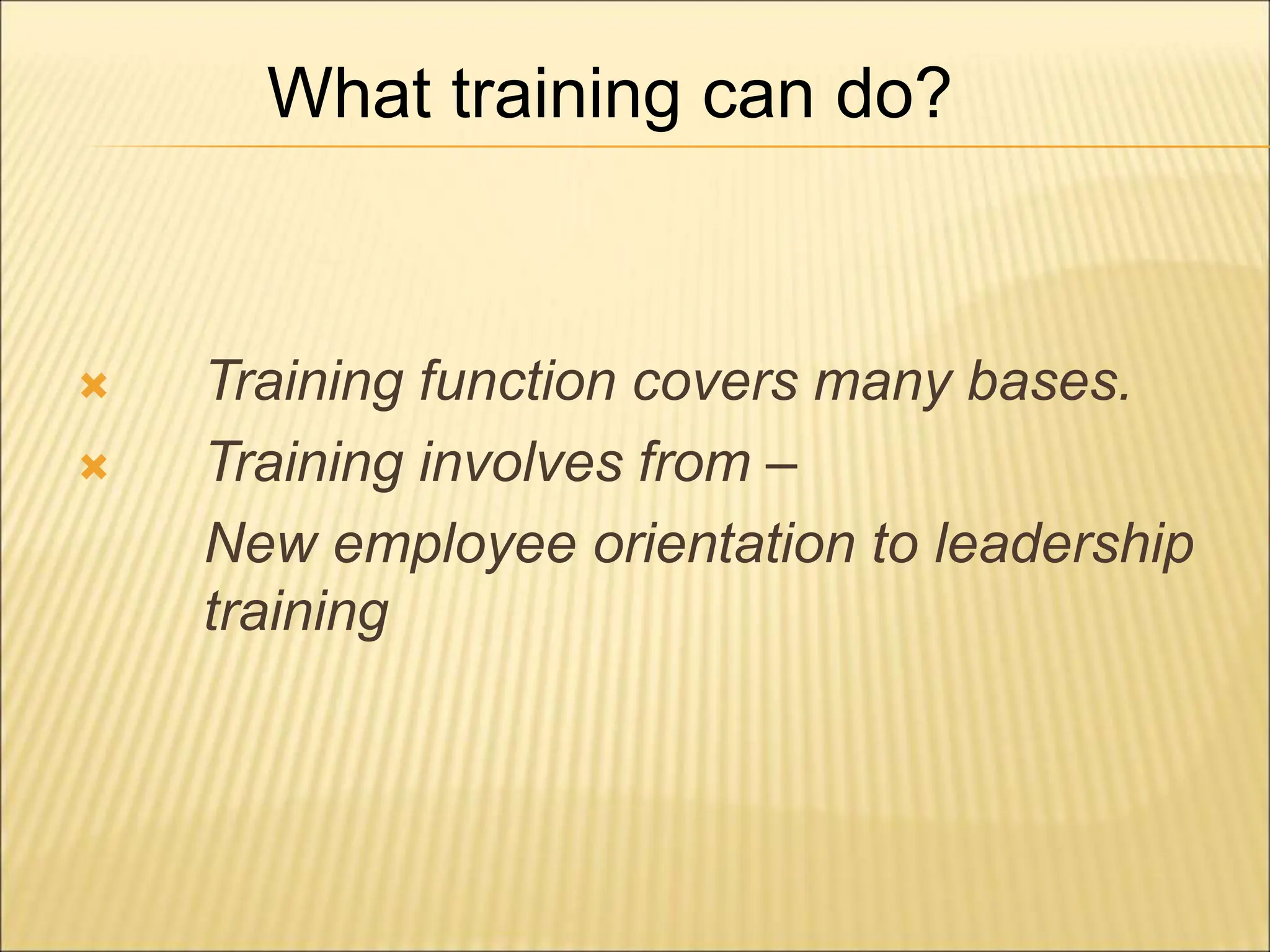  Training function covers many bases.
 Training involves from –
New employee orientation to leadership
training
What training can do?
 