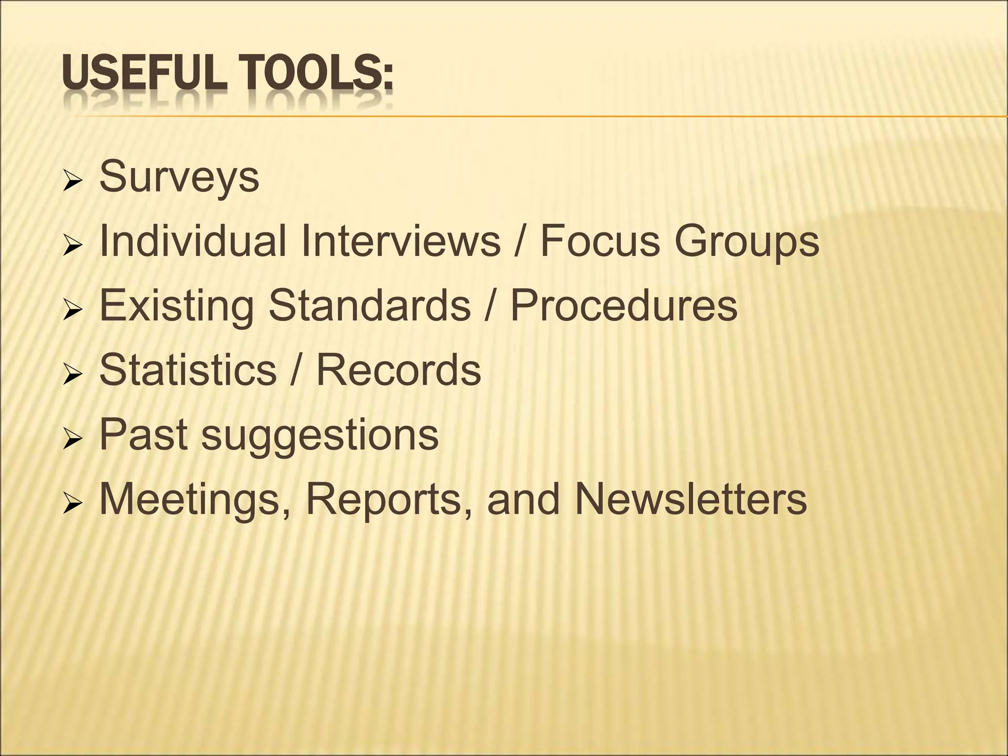 USEFUL TOOLS:
 Surveys
 Individual Interviews / Focus Groups
 Existing Standards / Procedures
 Statistics / Records
 Past suggestions
 Meetings, Reports, and Newsletters
 