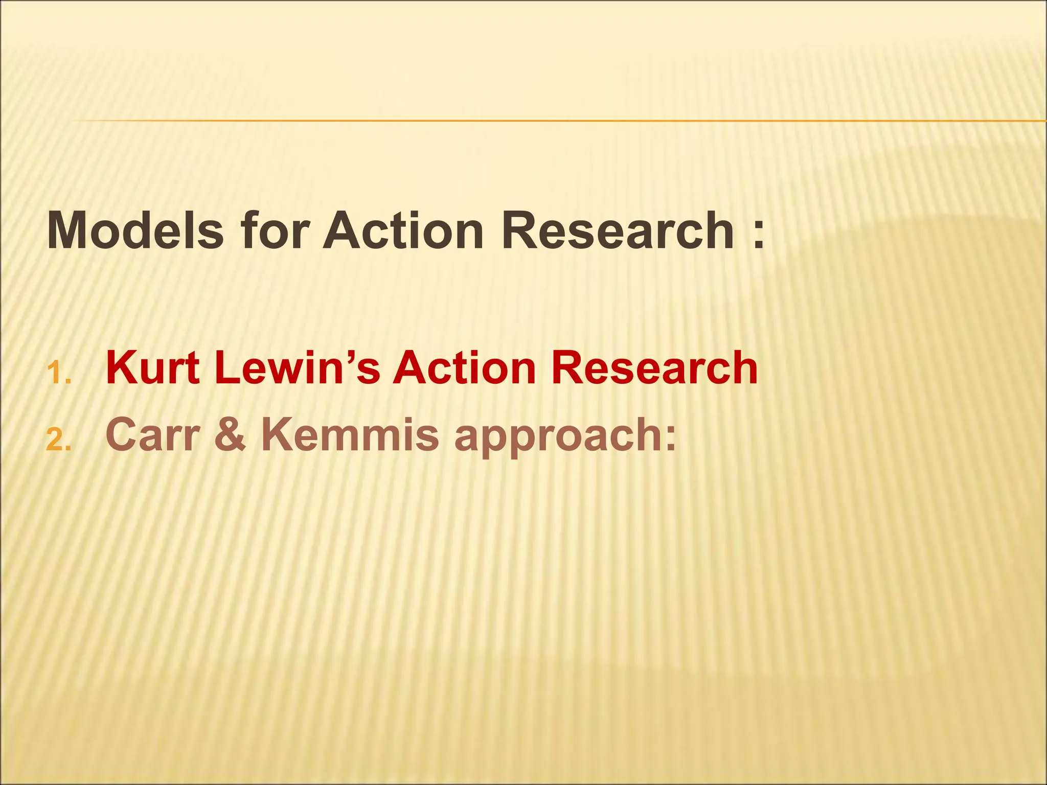 Models for Action Research :
1. Kurt Lewin’s Action Research
2. Carr & Kemmis approach:
 