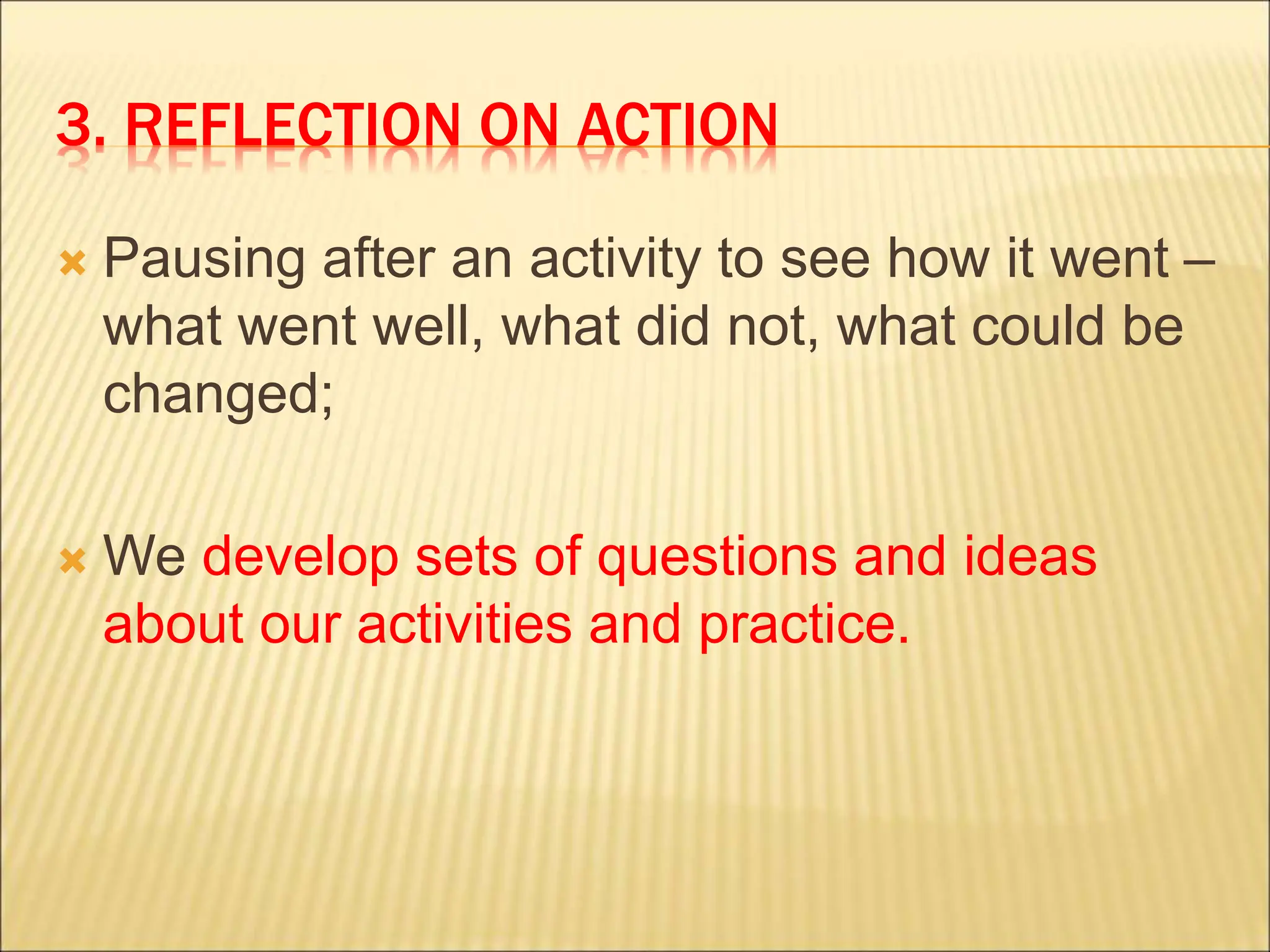 3. REFLECTION ON ACTION
 Pausing after an activity to see how it went –
what went well, what did not, what could be
changed;
 We develop sets of questions and ideas
about our activities and practice.
 