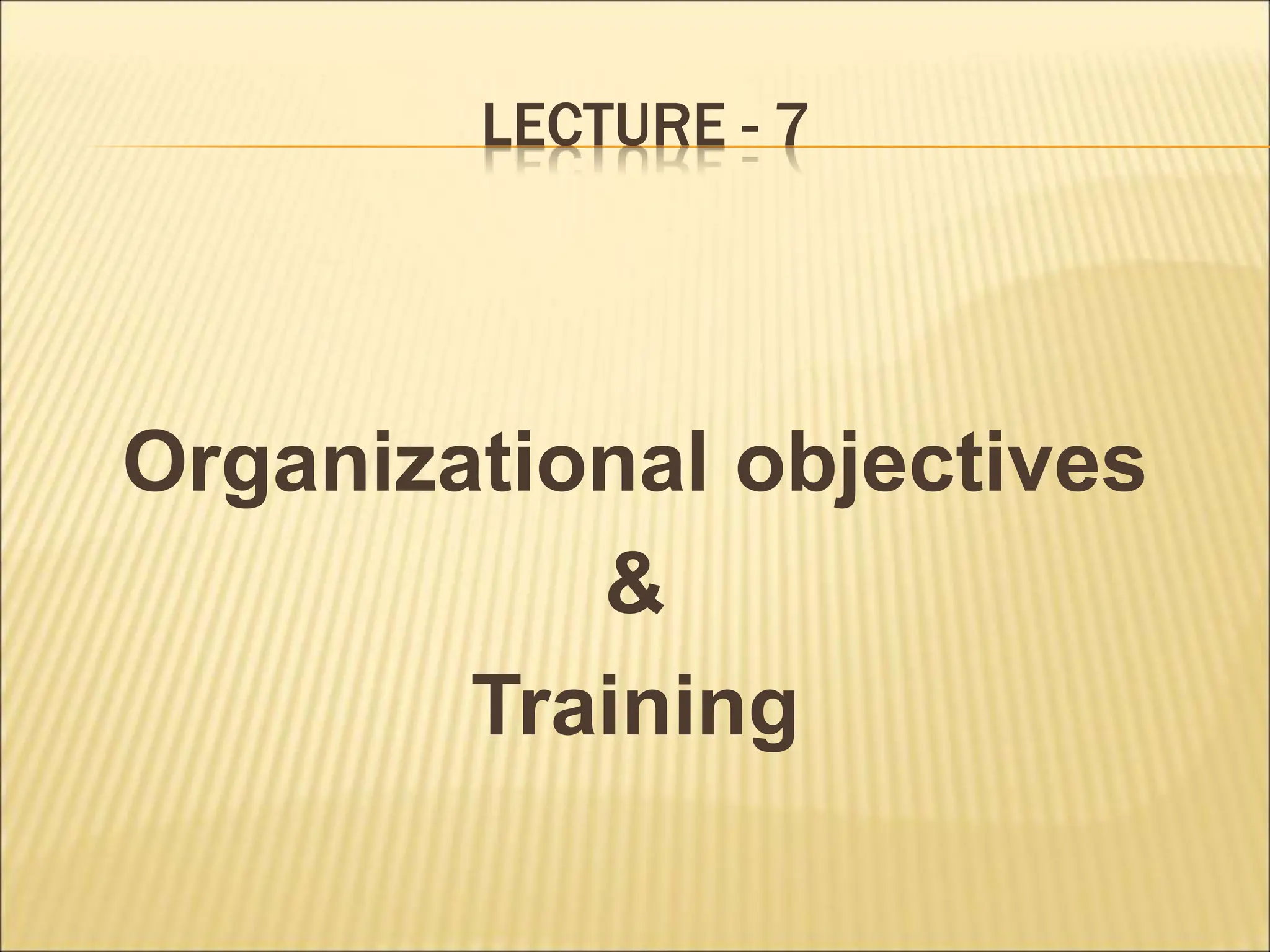 LECTURE - 7
Organizational objectives
&
Training
 