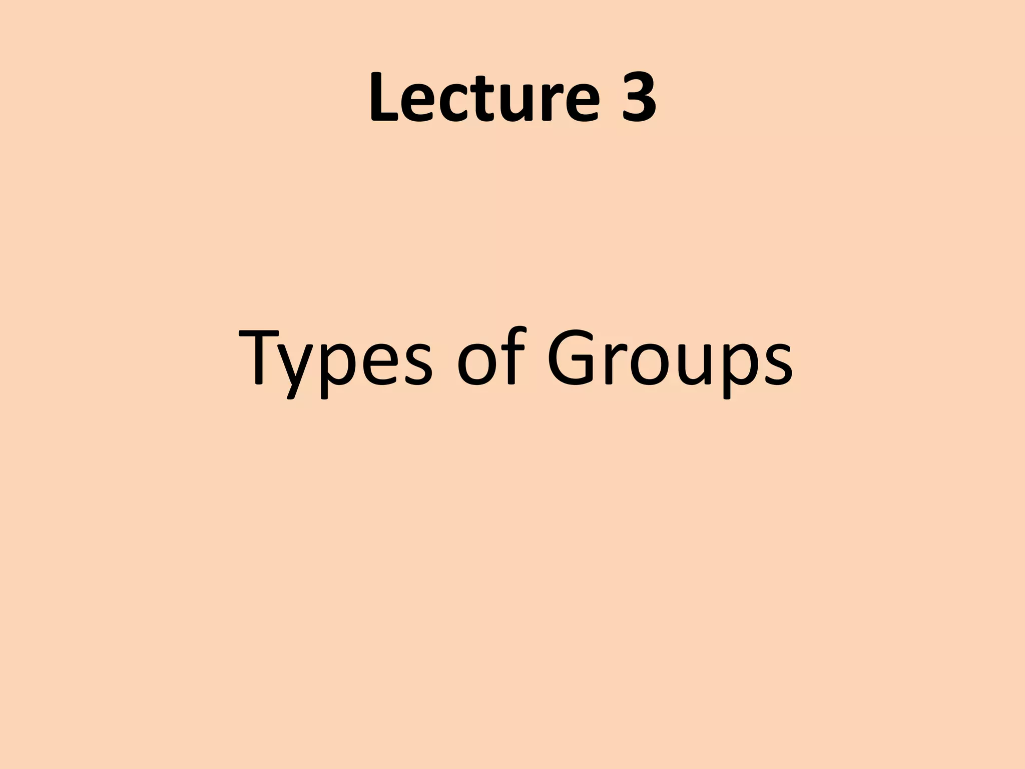 Lecture 3
Types of Groups
 