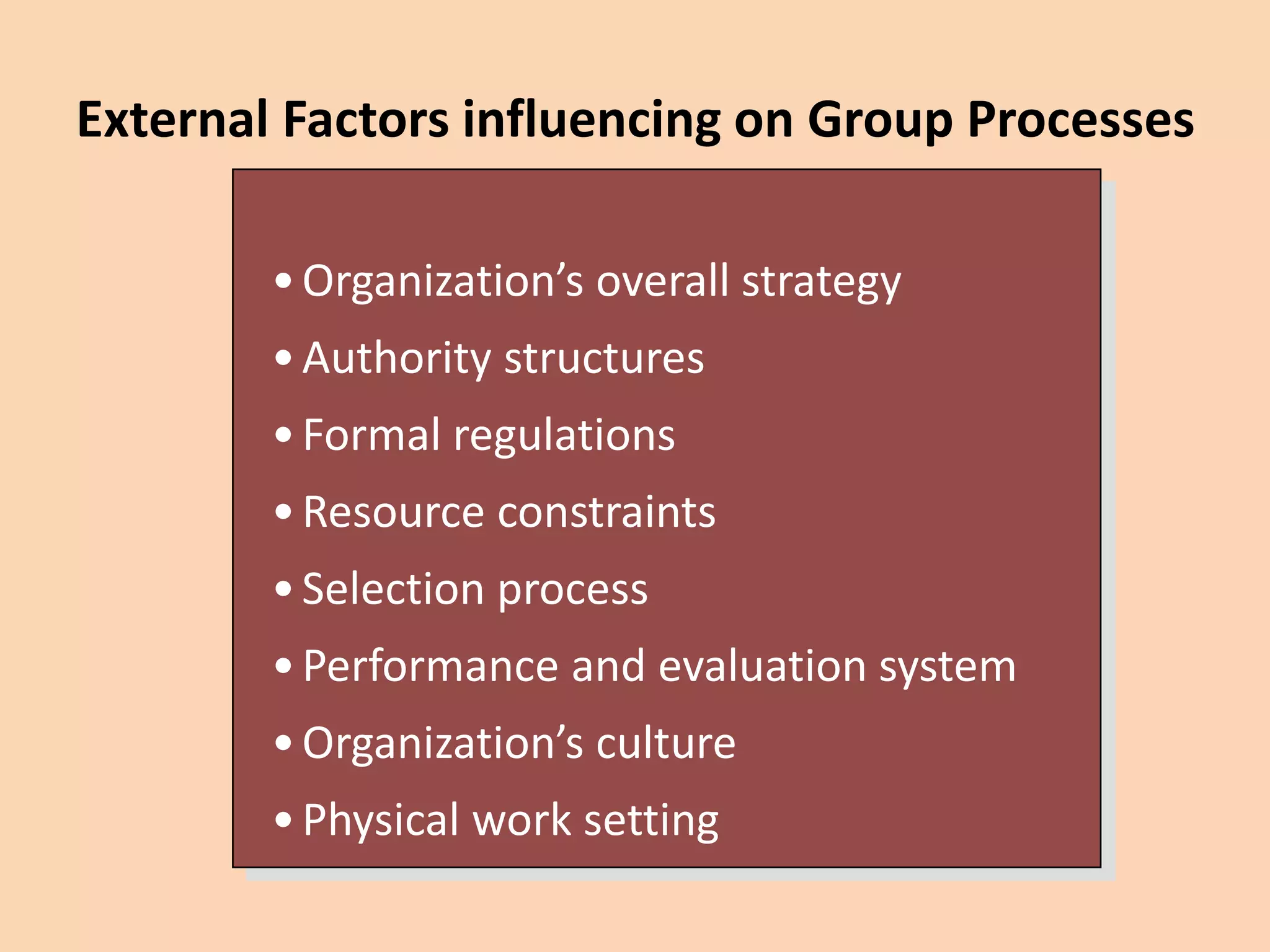 External Factors influencing on Group Processes
•Organization’s overall strategy
•Authority structures
•Formal regulations
•Resource constraints
•Selection process
•Performance and evaluation system
•Organization’s culture
•Physical work setting
 