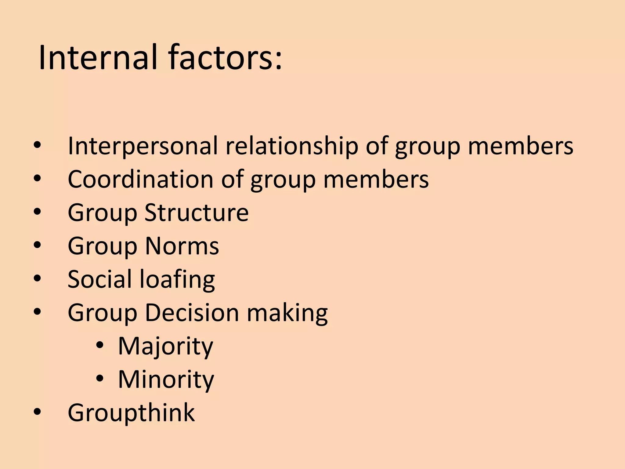 Internal factors:
• Interpersonal relationship of group members
• Coordination of group members
• Group Structure
• Group Norms
• Social loafing
• Group Decision making
• Majority
• Minority
• Groupthink
 