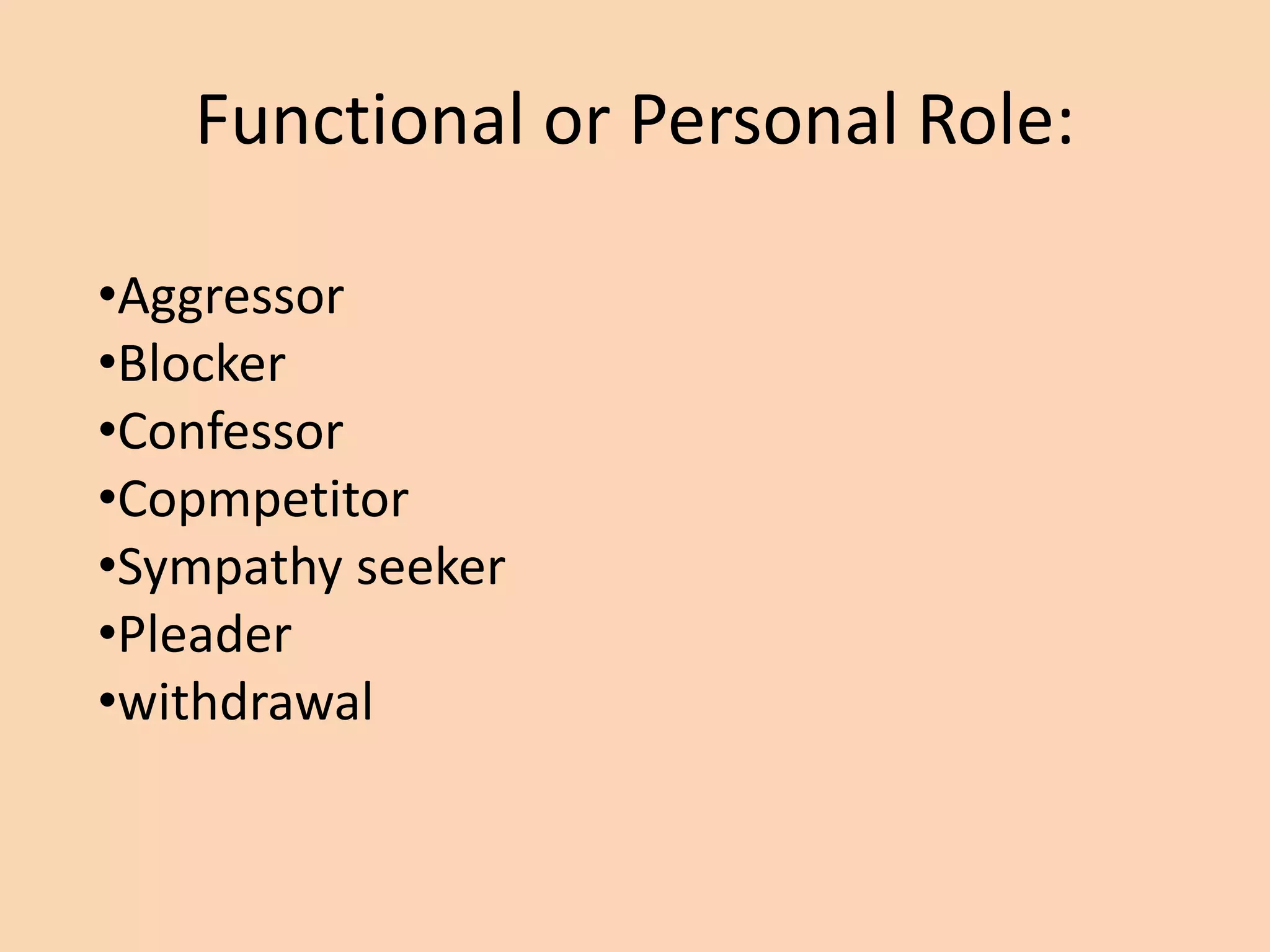 Functional or Personal Role:
•Aggressor
•Blocker
•Confessor
•Copmpetitor
•Sympathy seeker
•Pleader
•withdrawal
 