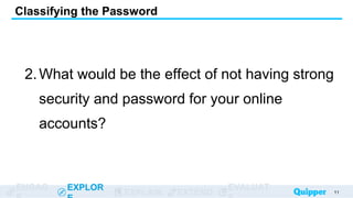 ENGAG EXPLOR
EXPLAIN EXTEND
EVALUAT
1.x
2.What would be the effect of not having strong
security and password for your online
accounts?
Classifying the Password
11
 