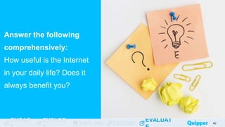 ENGAG EXPLOR
EXPLAIN EXTEND
EVALUAT
ENGAG EXPLOR
EXPLAIN EXTEND
EVALUAT
Answer the following
comprehensively:
How useful is the Internet
in your daily life? Does it
always benefit you?
40
 