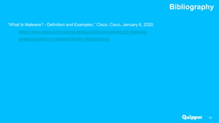 Bibliography
45
“What Is Malware? - Definition and Examples.” Cisco. Cisco, January 8, 2020.
https://www.cisco.com/c/en/us/products/security/advanced-malware-
protection/what-is-malware.html#~related-topics
 