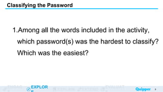 ENGAG EXPLOR
EXPLAIN EXTEND
EVALUAT
1.Among all the words included in the activity,
which password(s) was the hardest to classify?
Which was the easiest?
Classifying the Password
9
 