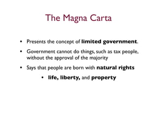 The Magna Carta

• Presents the concept of limited government.
• Government cannot do things, such as tax people,
  without the approval of the majority
• Says that people are born with natural rights
         • life, liberty, and property
 