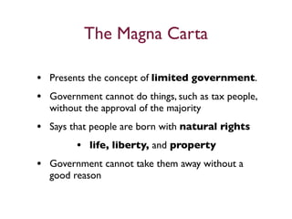The Magna Carta

• Presents the concept of limited government.
• Government cannot do things, such as tax people,
  without the approval of the majority
• Says that people are born with natural rights
         • life, liberty, and property
• Government cannot take them away without a
  good reason
 