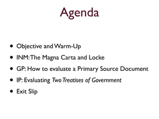 Agenda

• Objective and Warm-Up
• INM: The Magna Carta and Locke
• GP: How to evaluate a Primary Source Document
• IP: Evaluating Two Treatises of Government
• Exit Slip
 