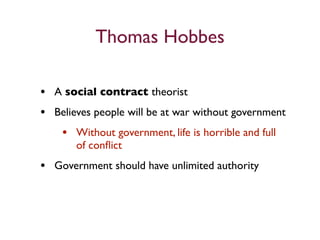 Thomas Hobbes

• A social contract theorist
• Believes people will be at war without government
   • Without government, life is horrible and full
       of conﬂict
• Government should have unlimited authority
 