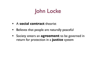 John Locke

• A social contract theorist
• Believes that people are naturally peaceful
• Society enters an agreement to be governed in
  return for protection in a justice system
 