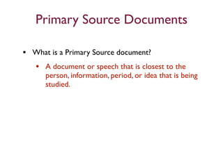 Primary Source Documents

• What is a Primary Source document?
  • A document or speech that is closest to the
      person, information, period, or idea that is being
      studied.
 