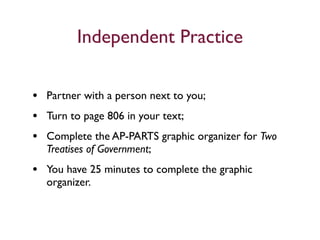 Independent Practice

• Partner with a person next to you;
• Turn to page 806 in your text;
• Complete the AP-PARTS graphic organizer for Two
  Treatises of Government;
• You have 25 minutes to complete the graphic
  organizer.
 