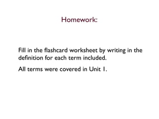 Homework:



Fill in the ﬂashcard worksheet by writing in the
deﬁnition for each term included.
All terms were covered in Unit 1.
 